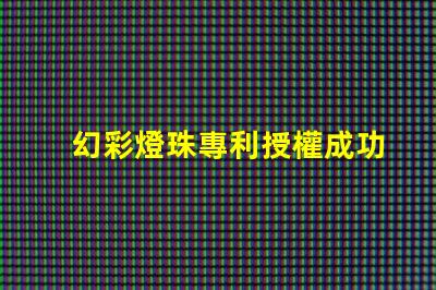 幻彩燈珠專利授權成功案例分享 - 如何快速通過專利申請